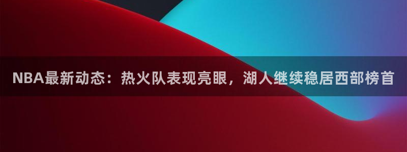 NBA最新动态：热火队表现亮眼，湖人继续稳居西部榜首