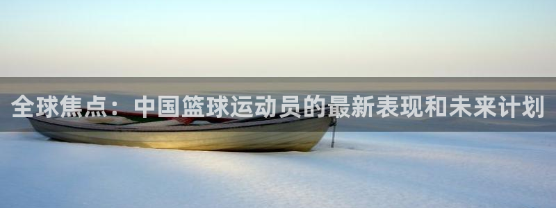 全球焦点：中国篮球运动员的最新表现和未来计划