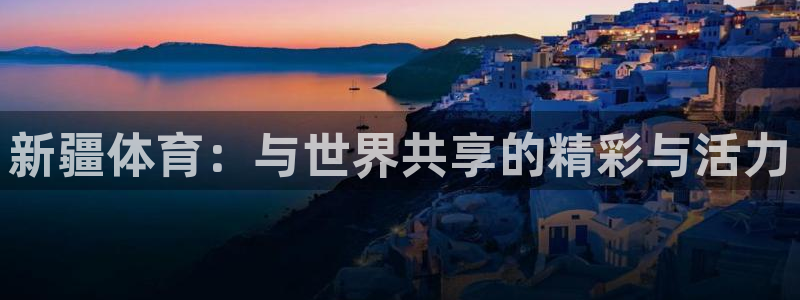 新疆体育：与世界共享的精彩与活力