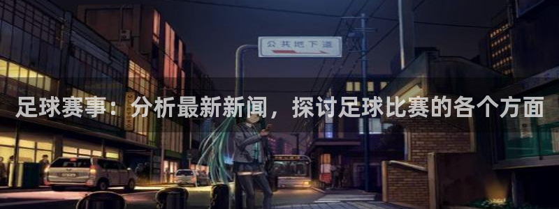 足球赛事：分析最新新闻，探讨足球比赛的各个方面
