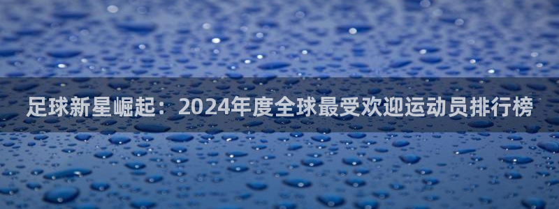 足球新星崛起：2024年度全球最受欢迎运动员排行榜