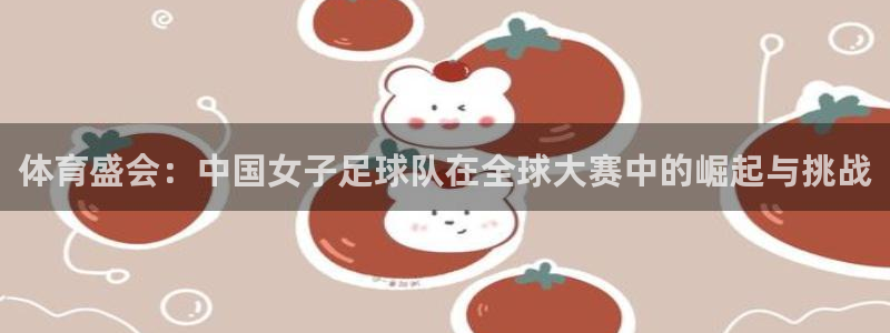 体育盛会：中国女子足球队在全球大赛中的崛起与挑战
