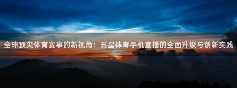 全球顶尖体育赛事的新视角：五星体育手机直播的全面升级与创新实践